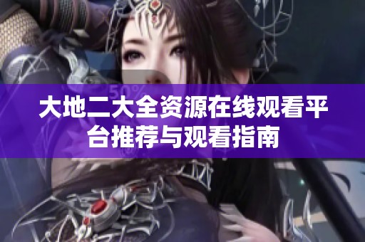 大地二大全资源在线观看平台推荐与观看指南