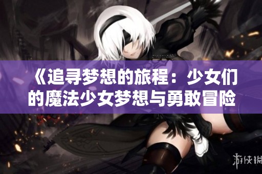 《追寻梦想的旅程：少女们的魔法少女梦想与勇敢冒险》