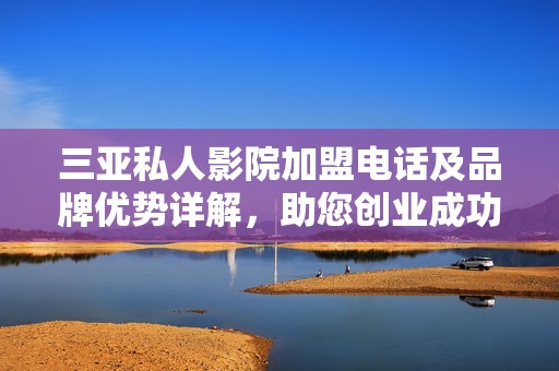 三亚私人影院加盟电话及品牌优势详解，助您创业成功
