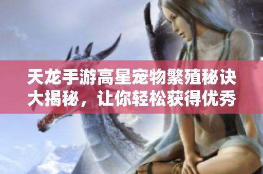 天龙手游高星宠物繁殖秘诀大揭秘，让你轻松获得优秀宝宝