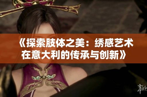 《探索肢体之美：绣感艺术在意大利的传承与创新》