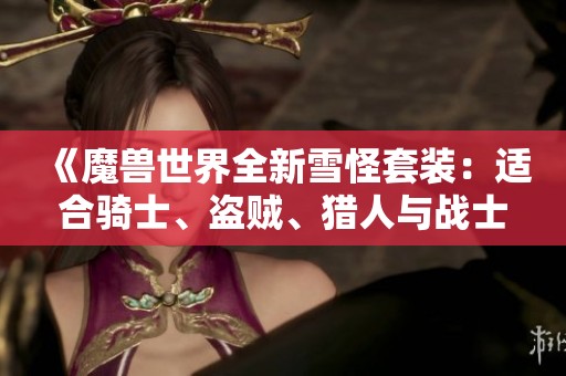 《魔兽世界全新雪怪套装：适合骑士、盗贼、猎人与战士的幻化指南》