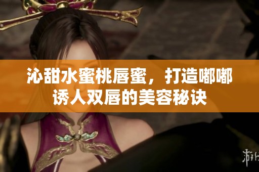 沁甜水蜜桃唇蜜，打造嘟嘟诱人双唇的美容秘诀