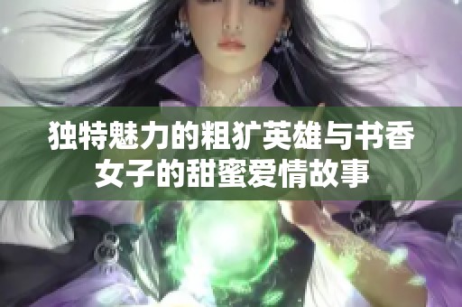 独特魅力的粗犷英雄与书香女子的甜蜜爱情故事