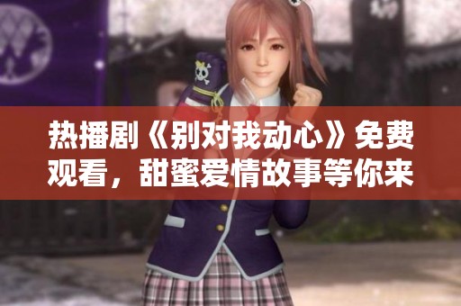 热播剧《别对我动心》免费观看，甜蜜爱情故事等你来欣赏！