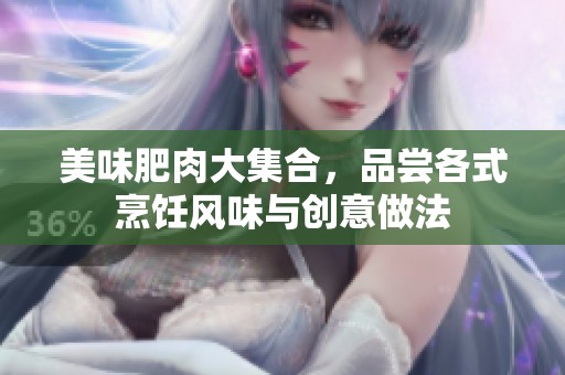 美味肥肉大集合，品尝各式烹饪风味与创意做法