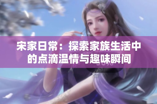 宋家日常：探索家族生活中的点滴温情与趣味瞬间