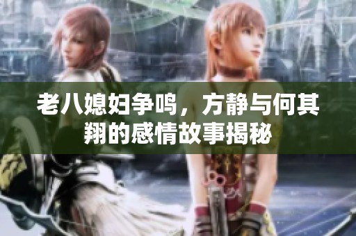 老八媳妇争鸣，方静与何其翔的感情故事揭秘
