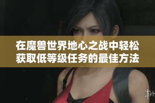 在魔兽世界地心之战中轻松获取低等级任务的最佳方法解析