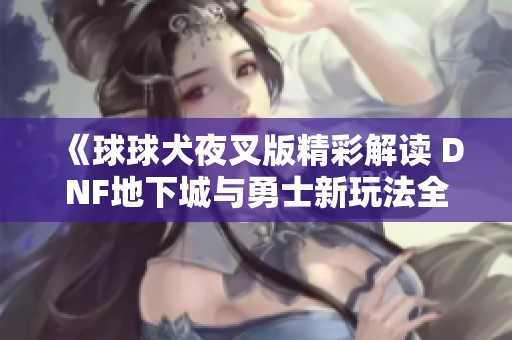 《球球犬夜叉版精彩解读 DNF地下城与勇士新玩法全攻略》
