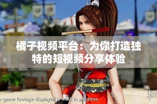 橘子视频平台：为你打造独特的短视频分享体验