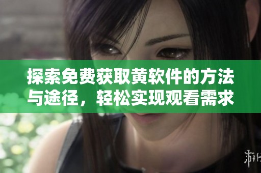 探索免费获取黄软件的方法与途径，轻松实现观看需求