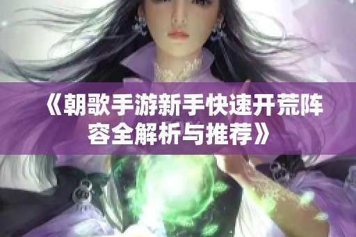 《朝歌手游新手快速开荒阵容全解析与推荐》