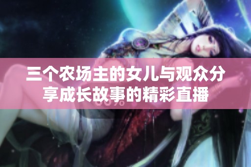 三个农场主的女儿与观众分享成长故事的精彩直播