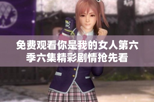 免费观看你是我的女人第六季六集精彩剧情抢先看