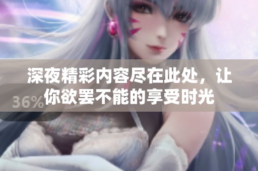 深夜精彩内容尽在此处，让你欲罢不能的享受时光