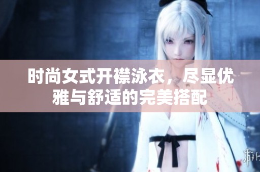 时尚女式开襟泳衣，尽显优雅与舒适的完美搭配