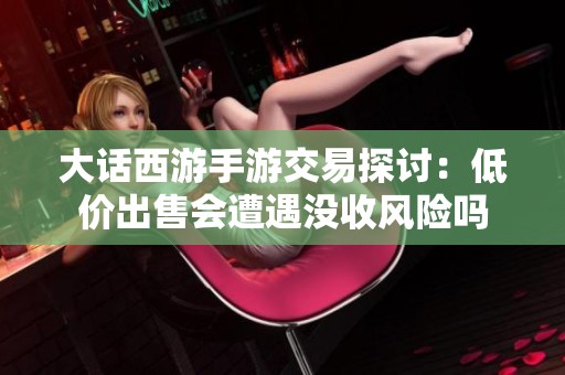 大话西游手游交易探讨：低价出售会遭遇没收风险吗