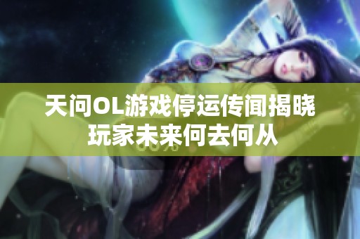 天问OL游戏停运传闻揭晓 玩家未来何去何从