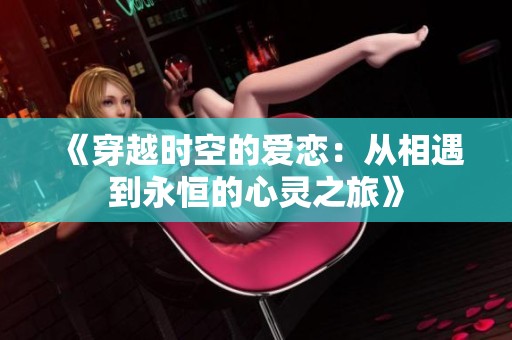 《穿越时空的爱恋：从相遇到永恒的心灵之旅》