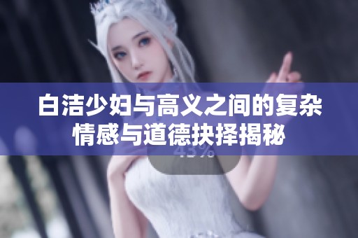 白洁少妇与高义之间的复杂情感与道德抉择揭秘