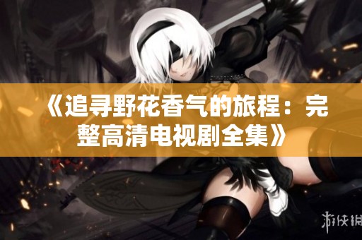 《追寻野花香气的旅程：完整高清电视剧全集》