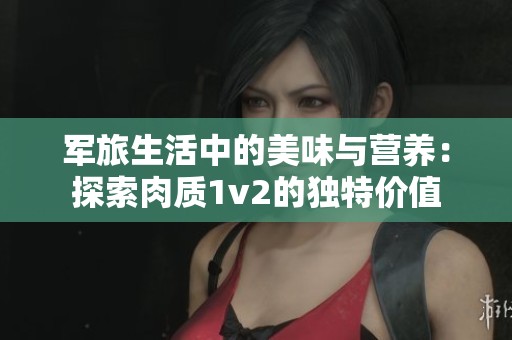 军旅生活中的美味与营养：探索肉质1v2的独特价值