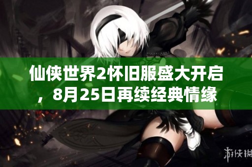 仙侠世界2怀旧服盛大开启，8月25日再续经典情缘