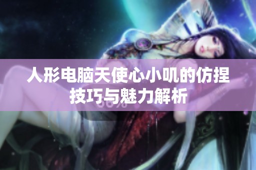 人形电脑天使心小叽的仿捏技巧与魅力解析