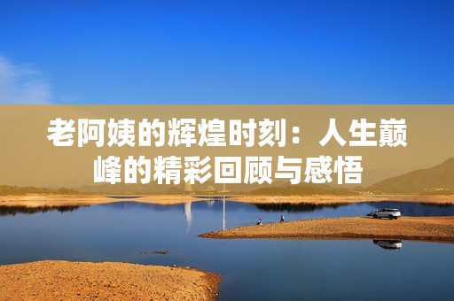 老阿姨的辉煌时刻：人生巅峰的精彩回顾与感悟