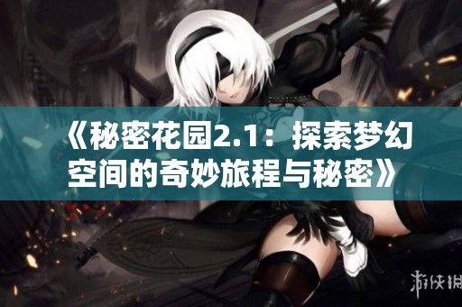 《秘密花园2.1：探索梦幻空间的奇妙旅程与秘密》