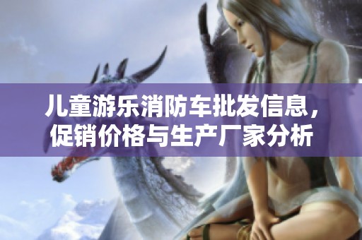 儿童游乐消防车批发信息，促销价格与生产厂家分析