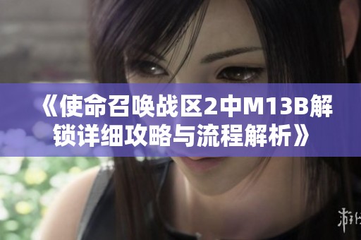 《使命召唤战区2中M13B解锁详细攻略与流程解析》