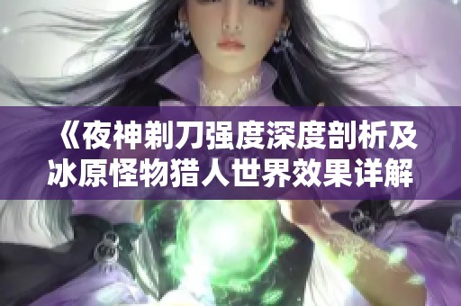 《夜神剃刀强度深度剖析及冰原怪物猎人世界效果详解》
