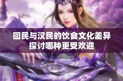 回民与汉民的饮食文化差异探讨哪种更受欢迎