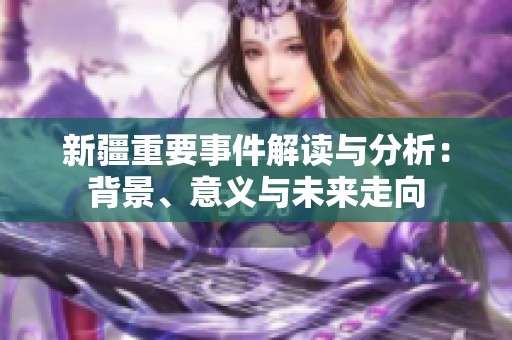 新疆重要事件解读与分析：背景、意义与未来走向