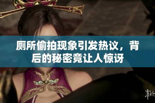 厕所偷拍现象引发热议，背后的秘密竟让人惊讶