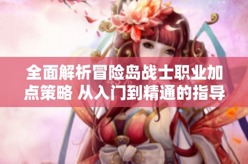 全面解析冒险岛战士职业加点策略 从入门到精通的指导攻略