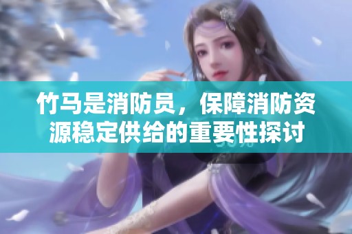 竹马是消防员，保障消防资源稳定供给的重要性探讨