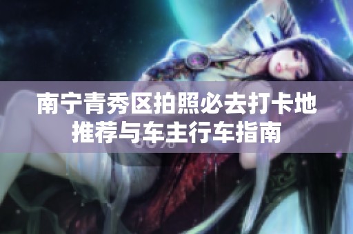 南宁青秀区拍照必去打卡地推荐与车主行车指南
