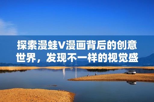 探索漫蛙V漫画背后的创意世界，发现不一样的视觉盛宴
