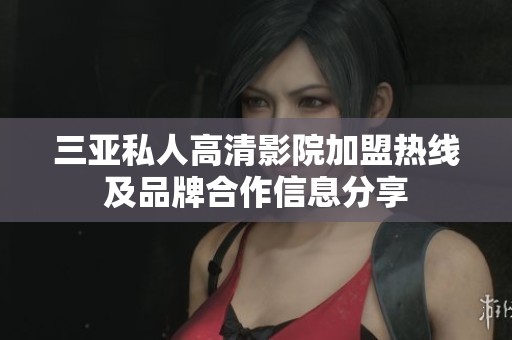 三亚私人高清影院加盟热线及品牌合作信息分享