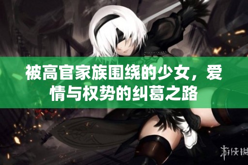 被高官家族围绕的少女，爱情与权势的纠葛之路