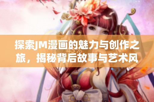 探索JM漫画的魅力与创作之旅，揭秘背后故事与艺术风格