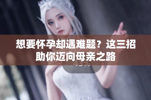 想要怀孕却遇难题？这三招助你迈向母亲之路