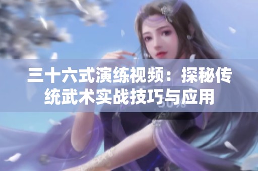 三十六式演练视频：探秘传统武术实战技巧与应用