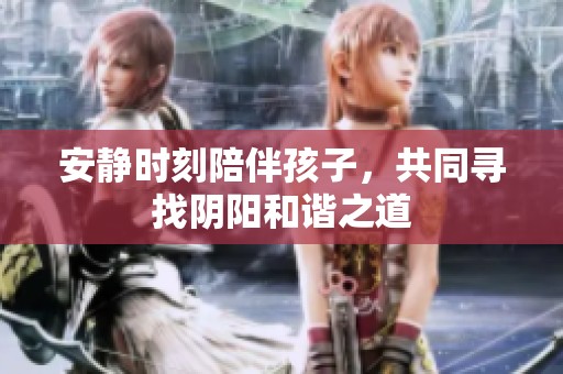 安静时刻陪伴孩子，共同寻找阴阳和谐之道