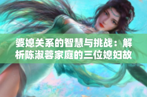 婆媳关系的智慧与挑战：解析陈淑蓉家庭的三位媳妇故事