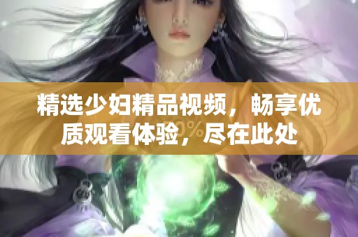 精选少妇精品视频，畅享优质观看体验，尽在此处