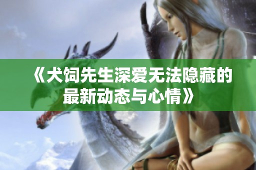 《犬饲先生深爱无法隐藏的最新动态与心情》
